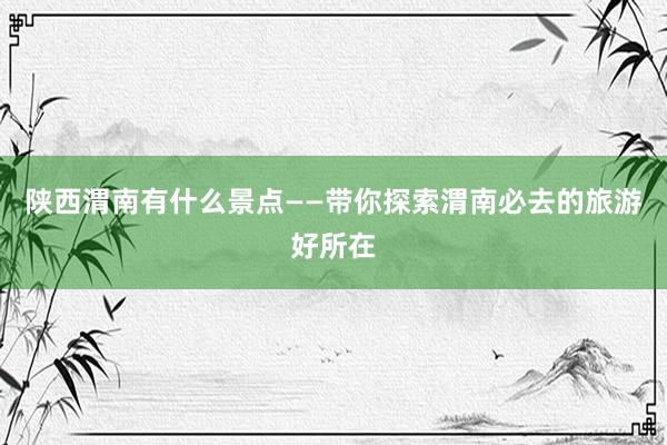 陕西渭南有什么景点——带你探索渭南必去的旅游好所在
