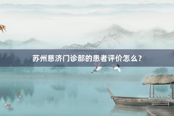 苏州慈济门诊部的患者评价怎么？