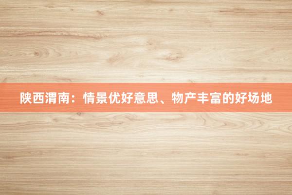 陕西渭南：情景优好意思、物产丰富的好场地
