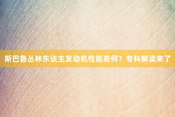 斯巴鲁丛林东谈主发动机性能若何？专科解读来了