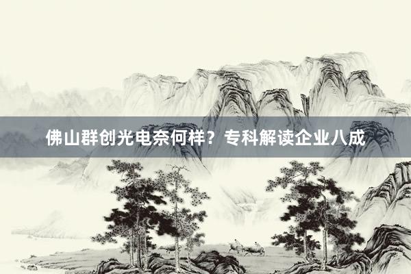 佛山群创光电奈何样？专科解读企业八成