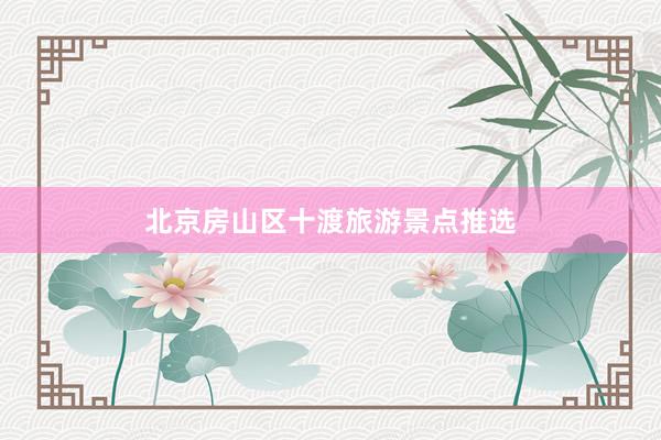 北京房山区十渡旅游景点推选