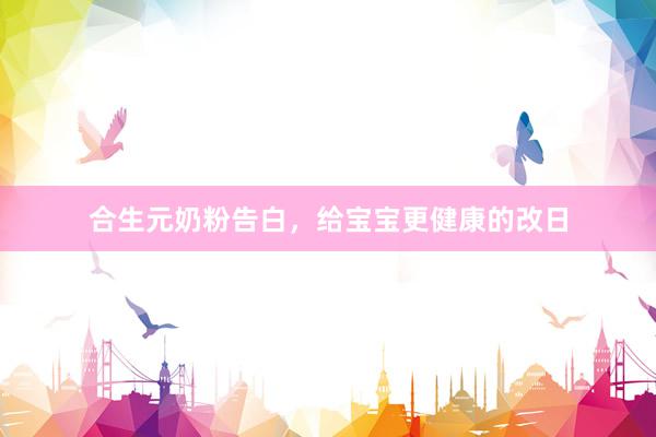 合生元奶粉告白，给宝宝更健康的改日