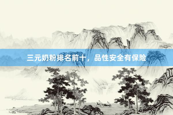三元奶粉排名前十，品性安全有保险