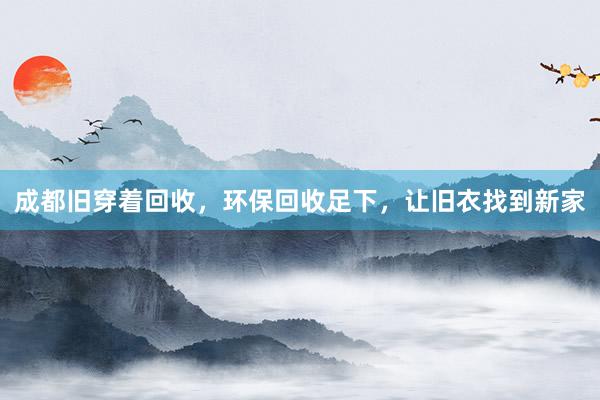 成都旧穿着回收，环保回收足下，让旧衣找到新家