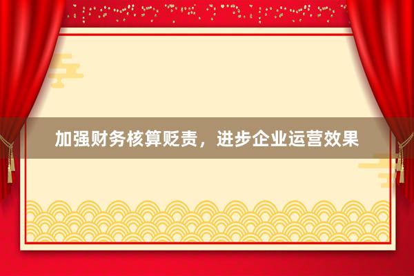 加强财务核算贬责，进步企业运营效果